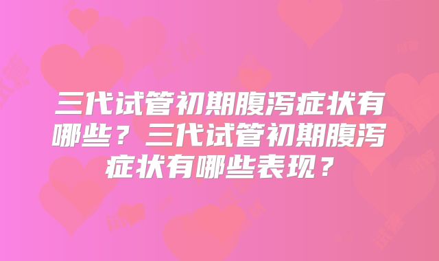 三代试管初期腹泻症状有哪些?三代试管初期腹泻症状有哪些表现?