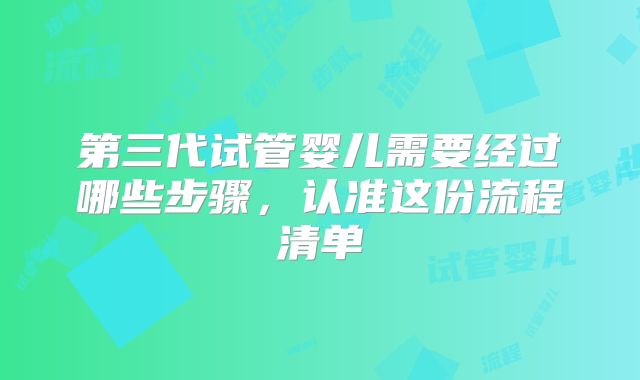 第三代试管婴儿需要经过哪些步骤，认准这份流程清单