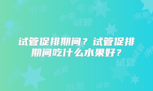 试管促排期间?试管促排期间吃什么水果好?