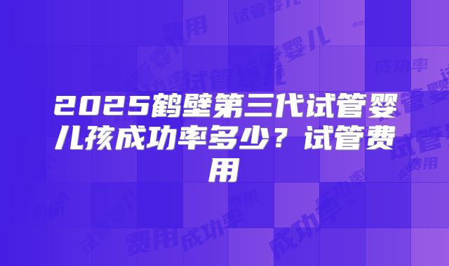 2025鹤壁第三代试管婴儿孩成功率多少？试管费用