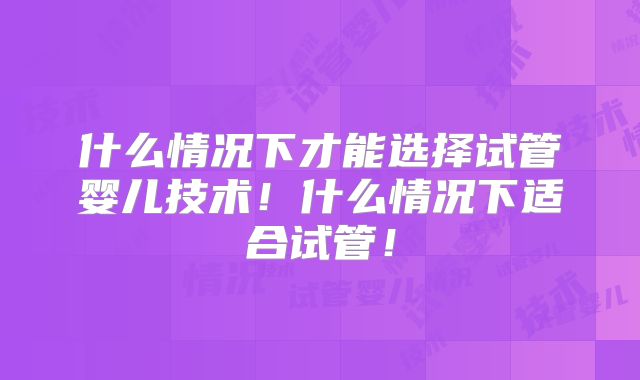什么情况下才能选择试管婴儿技术！什么情况下适合试管！
