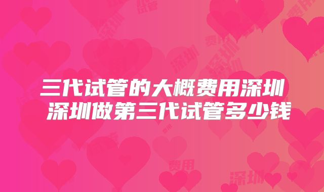 三代试管的大概费用深圳 深圳做第三代试管多少钱