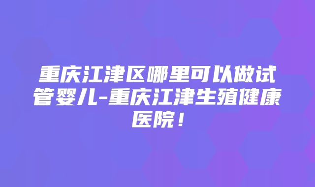 重庆江津区哪里可以做试管婴儿-重庆江津生殖健康医院!