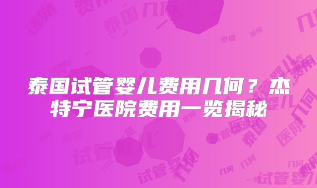 泰国试管婴儿费用几何？杰特宁医院费用一览揭秘