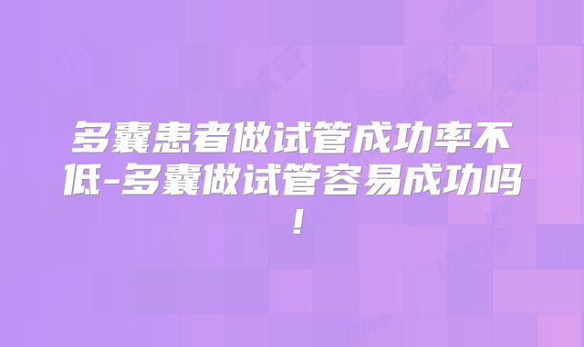 多囊患者做试管成功率不低-多囊做试管容易成功吗！