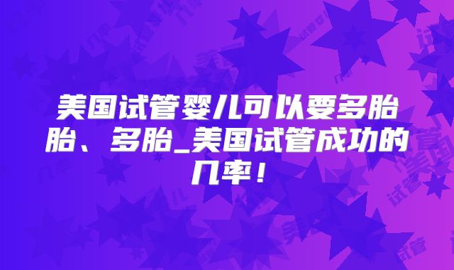 美国试管婴儿可以要多胎胎、多胎_美国试管成功的几率！
