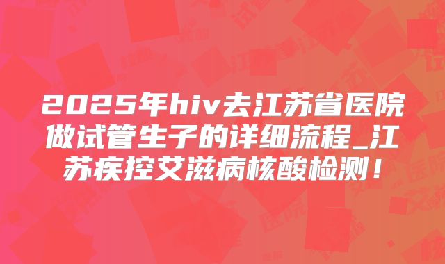 2025年hiv去江苏省医院做试管生子的详细流程_江苏疾控艾滋病核酸检测！