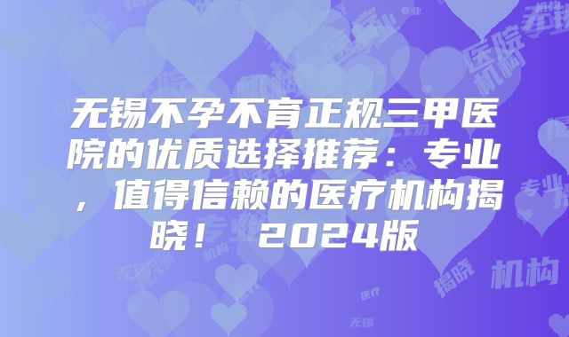 无锡不孕不育正规三甲医院的优质选择推荐：专业，值得信赖的医疗机构揭晓！ 2024版