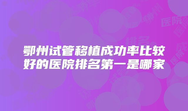 鄂州试管移植成功率比较好的医院排名第一是哪家