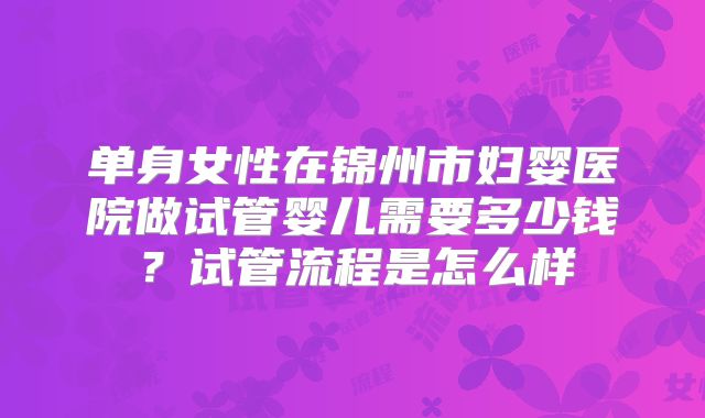 单身女性在锦州市妇婴医院做试管婴儿需要多少钱？试管流程是怎么样