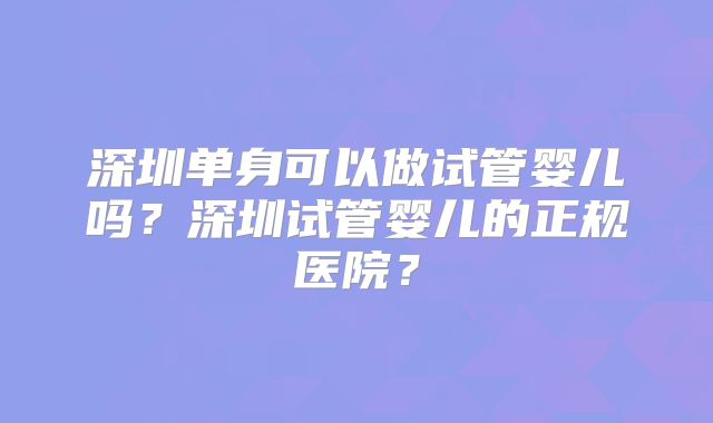 深圳单身可以做试管婴儿吗？深圳试管婴儿的正规医院？