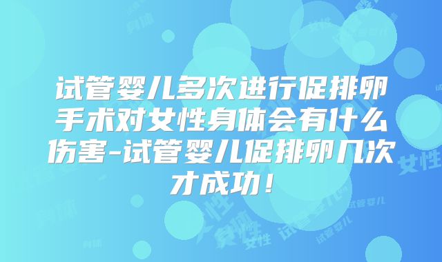 试管婴儿多次进行促排卵手术对女性身体会有什么伤害-试管婴儿促排卵几次才成功！