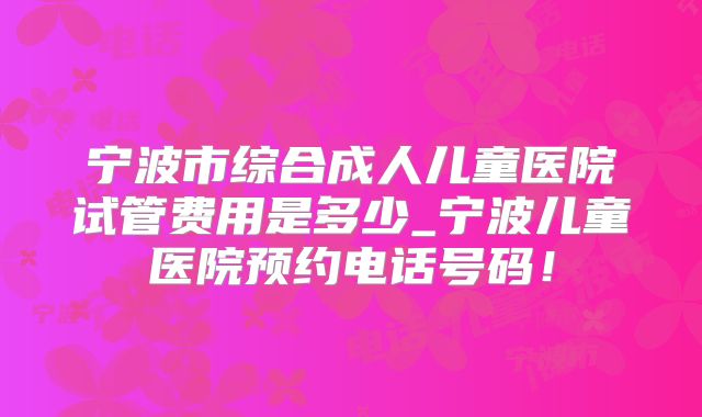 宁波市综合成人儿童医院试管费用是多少_宁波儿童医院预约电话号码！