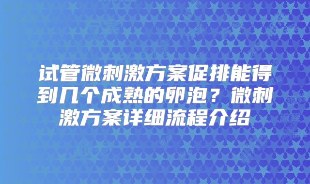 试管微刺激方案促排能得到几个成熟的卵泡？微刺激方案详细流程介绍