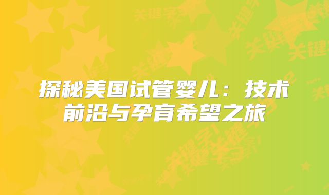 探秘美国试管婴儿：技术前沿与孕育希望之旅