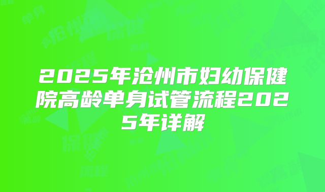 2025年沧州市妇幼保健院高龄单身试管流程2025年详解