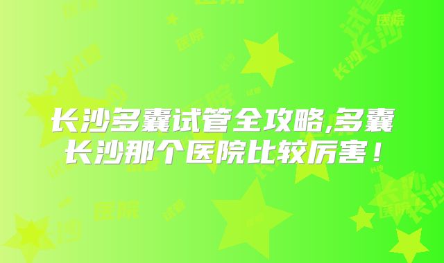 长沙多囊试管全攻略,多囊长沙那个医院比较厉害！