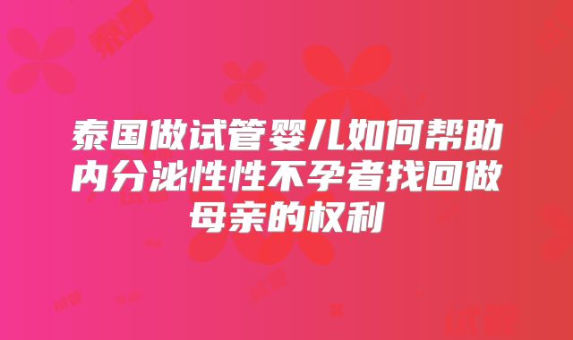 泰国做试管婴儿如何帮助内分泌性性不孕者找回做母亲的权利