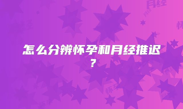 怎么分辨怀孕和月经推迟？