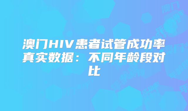 澳门HIV患者试管成功率真实数据:不同年龄段对比