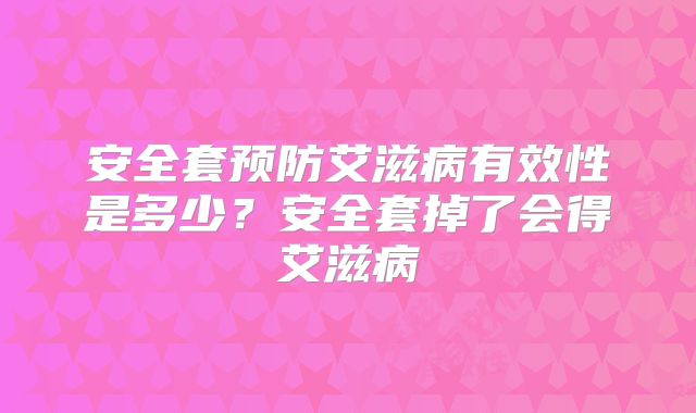 安全套预防艾滋病有效性是多少？安全套掉了会得艾滋病