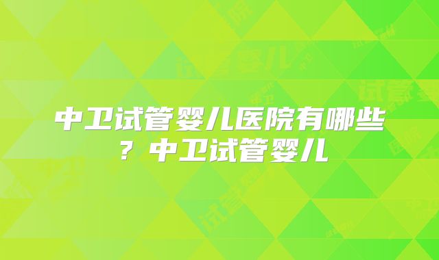 中卫试管婴儿医院有哪些？中卫试管婴儿