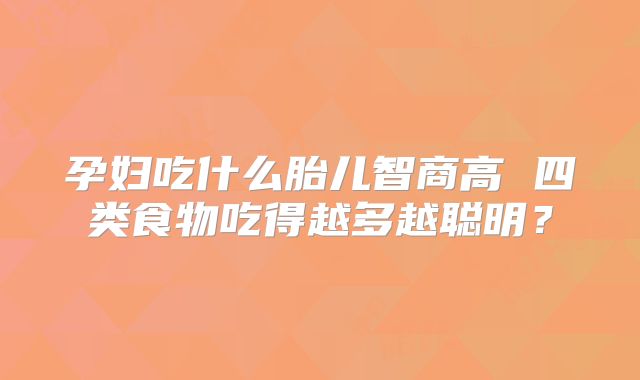 孕妇吃什么胎儿智商高 四类食物吃得越多越聪明?