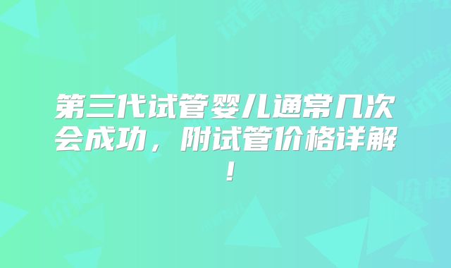 第三代试管婴儿通常几次会成功,附试管价格详解!