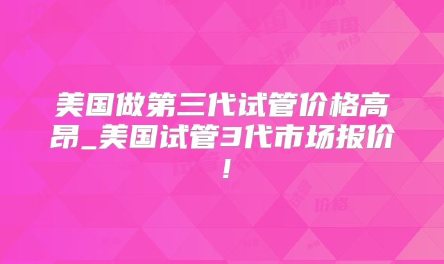 美国做第三代试管价格高昂_美国试管3代市场报价！