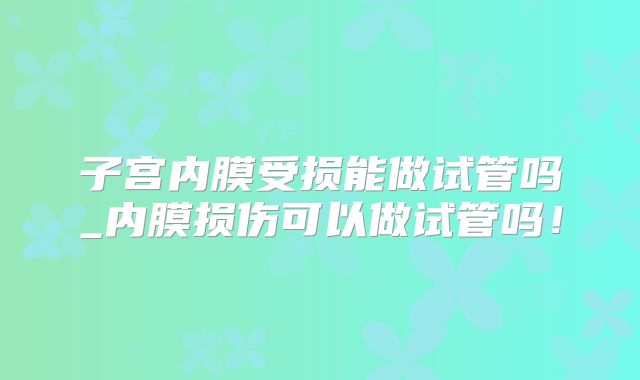 子宫内膜受损能做试管吗_内膜损伤可以做试管吗！