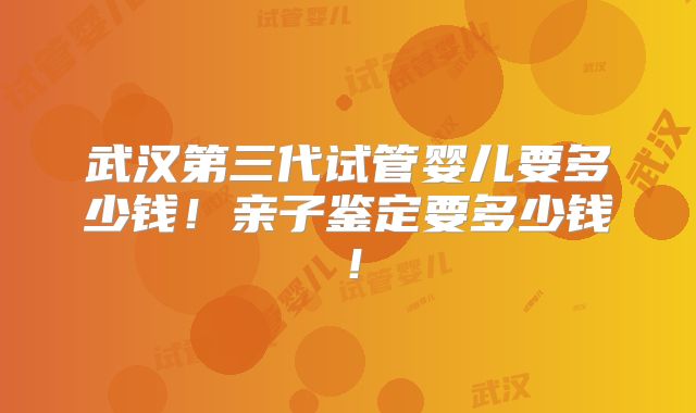 武汉第三代试管婴儿要多少钱！亲子鉴定要多少钱！
