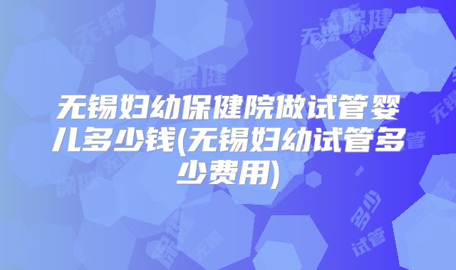 无锡妇幼保健院做试管婴儿多少钱(无锡妇幼试管多少费用)