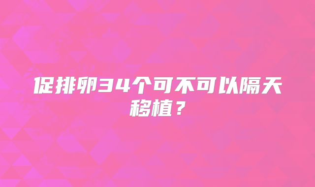 促排卵34个可不可以隔天移植？