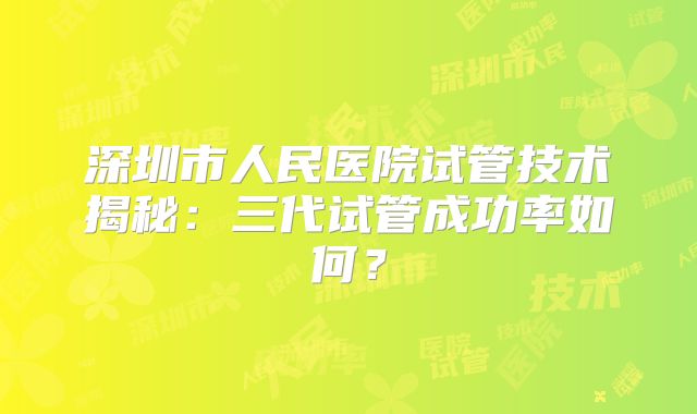 深圳市人民医院试管技术揭秘：三代试管成功率如何？