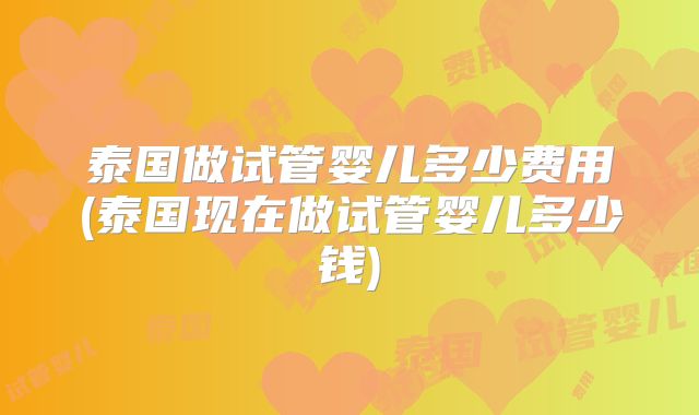 泰国做试管婴儿多少费用(泰国现在做试管婴儿多少钱)