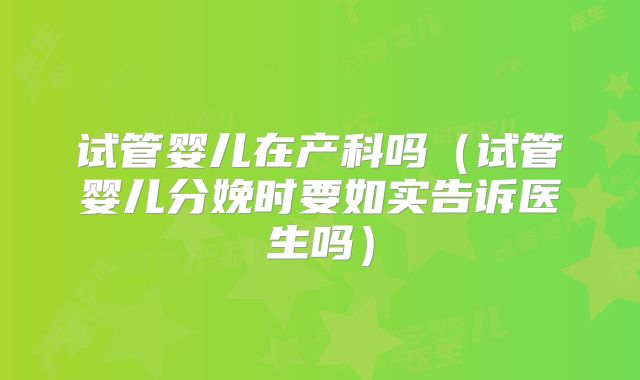 试管婴儿在产科吗（试管婴儿分娩时要如实告诉医生吗）