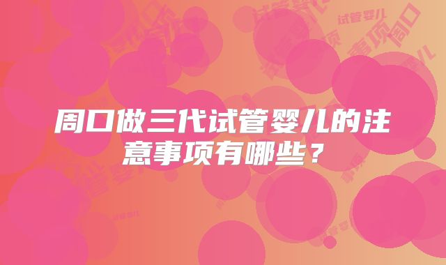 周口做三代试管婴儿的注意事项有哪些?
