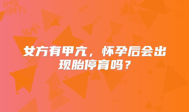 女方有甲亢,怀孕后会出现胎停育吗?