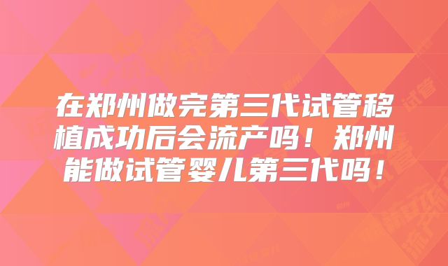 在郑州做完第三代试管移植成功后会流产吗!郑州能做试管婴儿第三代吗!