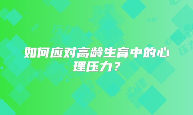 如何应对高龄生育中的心理压力？
