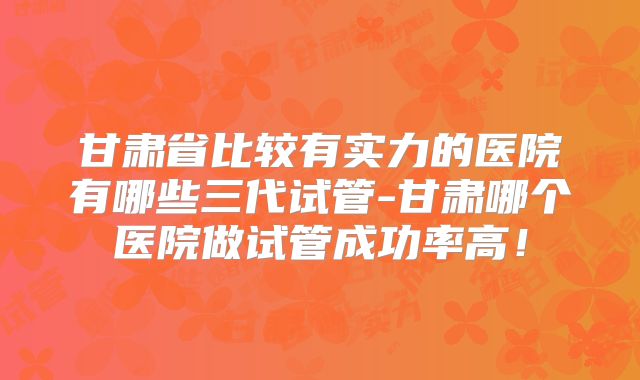 甘肃省比较有实力的医院有哪些三代试管-甘肃哪个医院做试管成功率高！