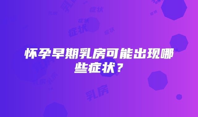 怀孕早期乳房可能出现哪些症状？