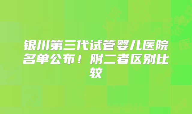 银川第三代试管婴儿医院名单公布！附二者区别比较