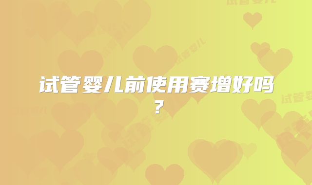 试管婴儿前使用赛增好吗?