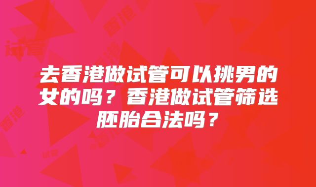 去香港做试管可以挑男的女的吗？香港做试管筛选胚胎合法吗？