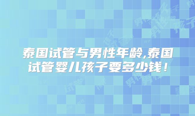 泰国试管与男性年龄,泰国试管婴儿孩子要多少钱！