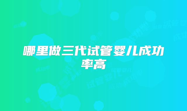 哪里做三代试管婴儿成功率高