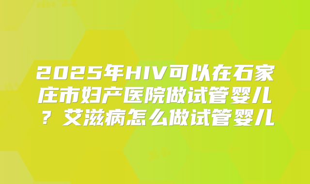 2025年HIV可以在石家庄市妇产医院做试管婴儿?艾滋病怎么做试管婴儿