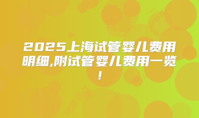2025上海试管婴儿费用明细,附试管婴儿费用一览!