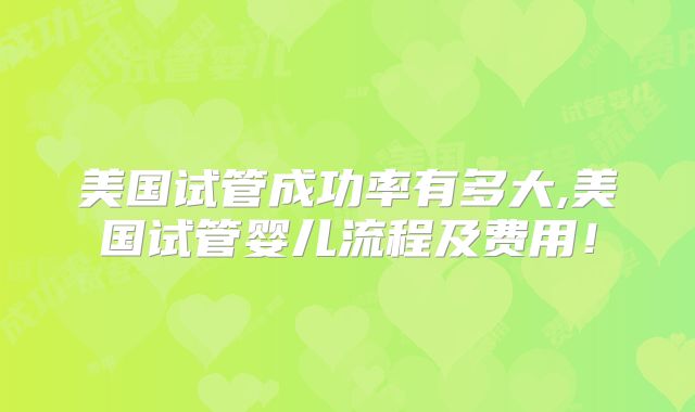美国试管成功率有多大,美国试管婴儿流程及费用！